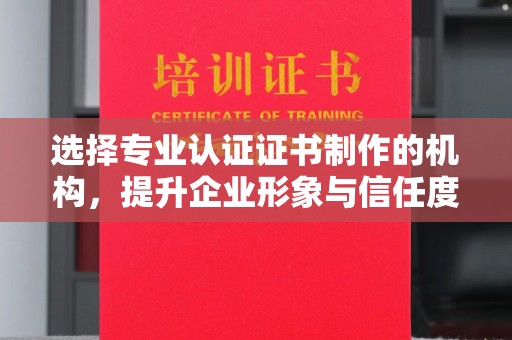 大同选择专业认证证书制作的机构，提升企业形象与信任度
